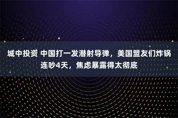 城中投资 中国打一发潜射导弹，美国盟友们炸锅连吵4天，焦虑暴露得太彻底