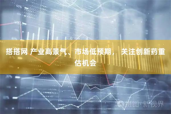 搭搭网 产业高景气、市场低预期， 关注创新药重估机会