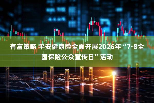 有富策略 平安健康险全面开展2026年“7·8全国保险公众宣传日”活动