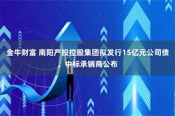 金牛财富 南阳产投控股集团拟发行15亿元公司债，中标承销商公布