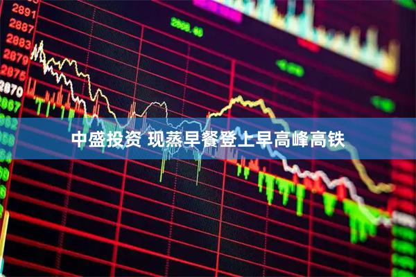 中盛投资 现蒸早餐登上早高峰高铁