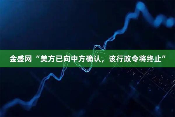 金盛网 “美方已向中方确认，该行政令将终止”