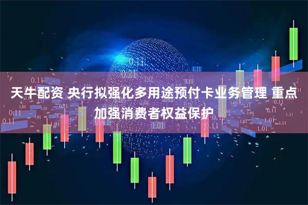 天牛配资 央行拟强化多用途预付卡业务管理 重点加强消费者权益保护