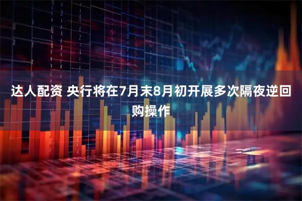 达人配资 央行将在7月末8月初开展多次隔夜逆回购操作