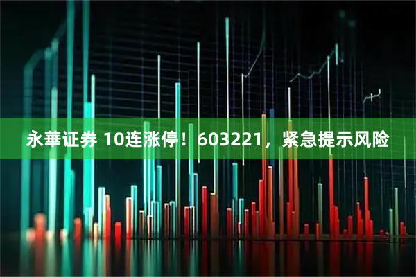 永華证券 10连涨停！603221，紧急提示风险