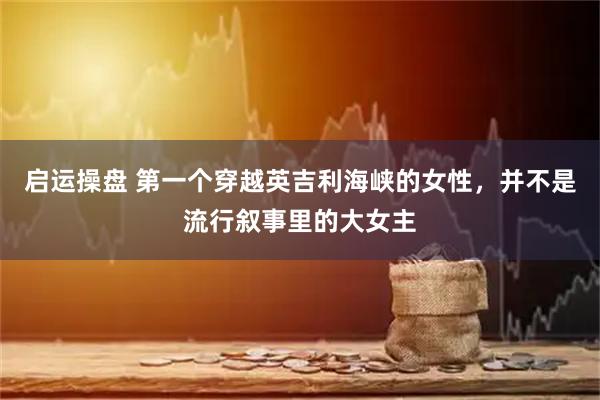 启运操盘 第一个穿越英吉利海峡的女性，并不是流行叙事里的大女主