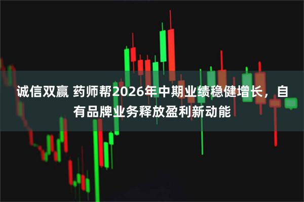 诚信双赢 药师帮2026年中期业绩稳健增长，自有品牌业务释放盈利新动能