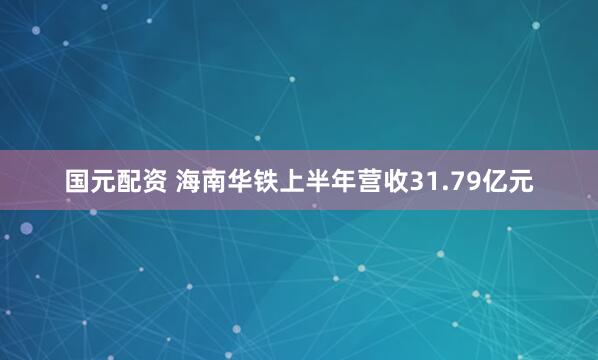 国元配资 海南华铁上半年营收31.79亿元