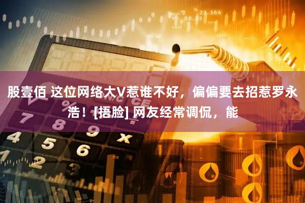 股壹佰 这位网络大V惹谁不好，偏偏要去招惹罗永浩！[捂脸] 网友经常调侃，能