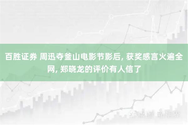 百胜证券 周迅夺釜山电影节影后, 获奖感言火遍全网, 郑晓龙的评价有人信了
