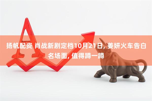 扬帆配资 肖战新剧定档10月21日, 姜妍火车告白名场面, 值得蹲一蹲