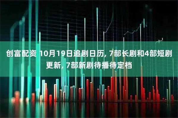 创富配资 10月19日追剧日历, 7部长剧和4部短剧更新, 7部新剧待播待定档
